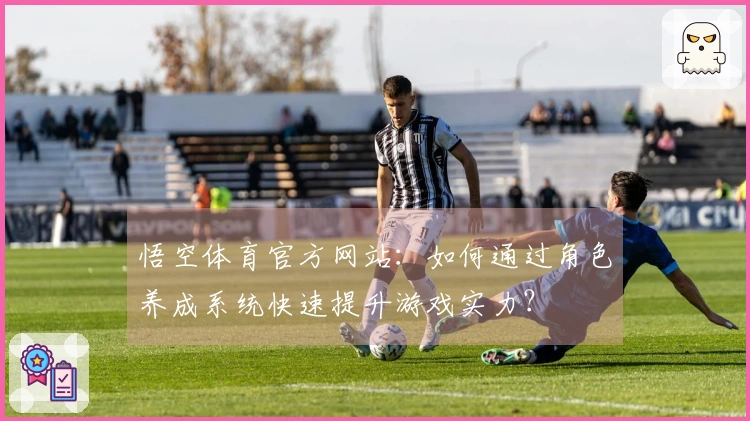悟空体育官方网站：如何通过角色养成系统快速提升游戏实力？