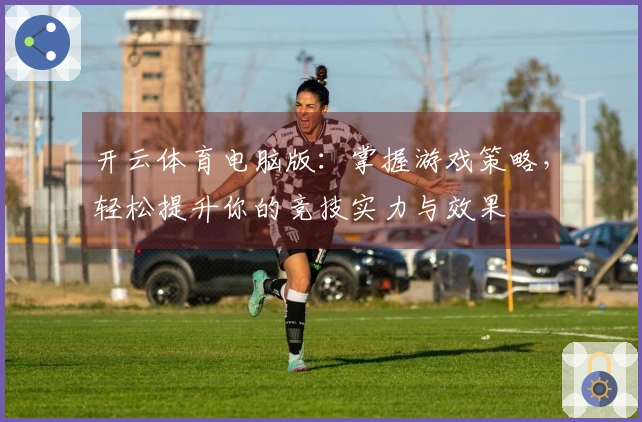 开云体育电脑版：掌握游戏策略，轻松提升你的竞技实力与效果