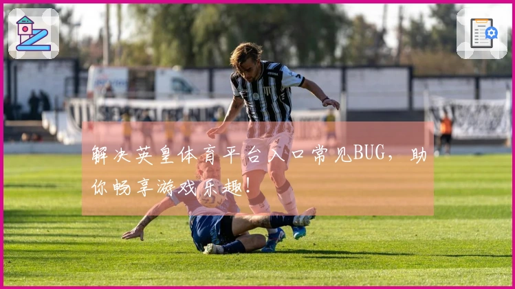 解决英皇体育平台入口常见BUG，助你畅享游戏乐趣！