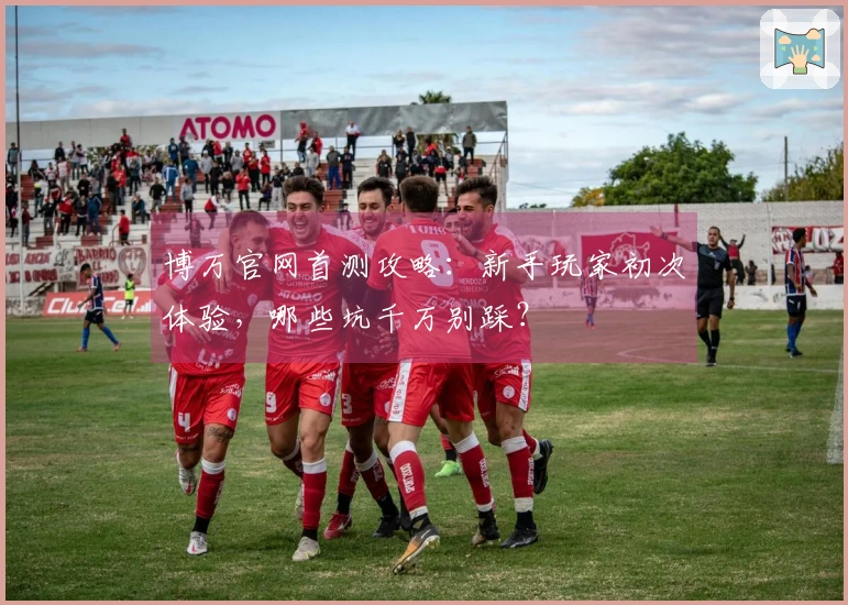 博万官网首测攻略：新手玩家初次体验，哪些坑千万别踩？