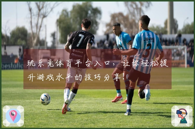 玩乐竞体育平台入口，让你轻松提升游戏水平的技巧分享！